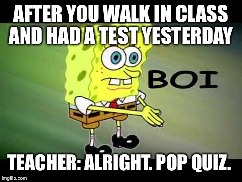 SpongeBob Boi | AFTER YOU WALK IN CLASS AND HAD A TEST YESTERDAY; TEACHER: ALRIGHT. POP QUIZ. | image tagged in spongebob boi | made w/ Imgflip meme maker