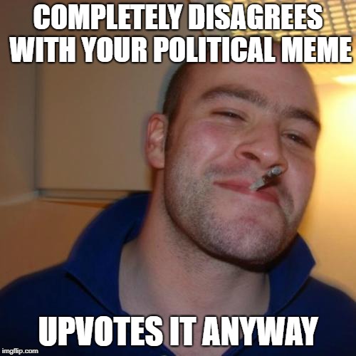 Good Guy Greg Meme | COMPLETELY DISAGREES WITH YOUR POLITICAL MEME; UPVOTES IT ANYWAY | image tagged in memes,good guy greg | made w/ Imgflip meme maker