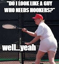 do i need hookers? | "DO I LOOK LIKE A GUY WHO NEEDS HOOKERS?"; well...yeah | image tagged in trump,donald trump,pasty white guy,doughboy | made w/ Imgflip meme maker