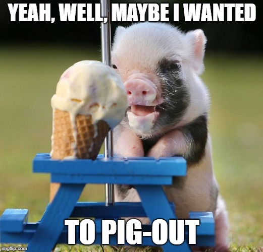 YEAH, WELL, MAYBE I WANTED TO PIG-OUT | made w/ Imgflip meme maker