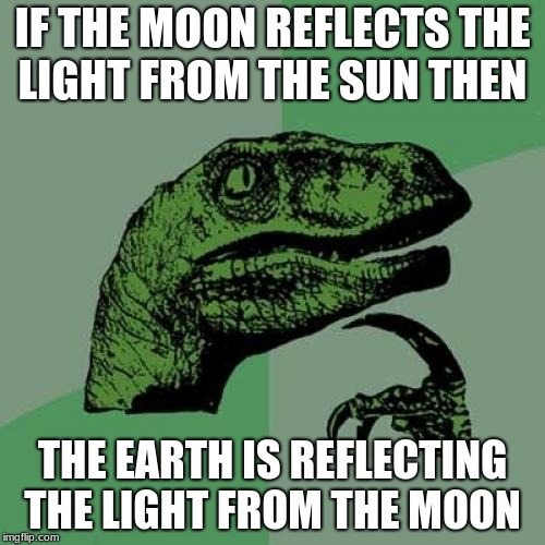 Philosoraptor Meme | IF THE MOON REFLECTS THE LIGHT FROM THE SUN THEN; THE EARTH IS REFLECTING THE LIGHT FROM THE MOON | image tagged in memes,philosoraptor | made w/ Imgflip meme maker