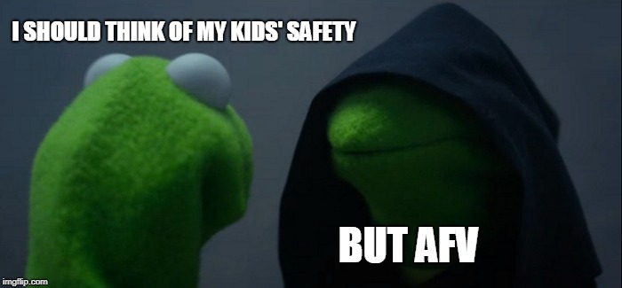 Evil Kermit Meme | I SHOULD THINK OF MY KIDS' SAFETY BUT AFV | image tagged in memes,evil kermit | made w/ Imgflip meme maker