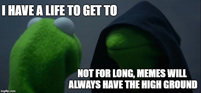 Evil Kermit Meme | I HAVE A LIFE TO GET TO; NOT FOR LONG, MEMES WILL ALWAYS HAVE THE HIGH GROUND | image tagged in memes,evil kermit | made w/ Imgflip meme maker