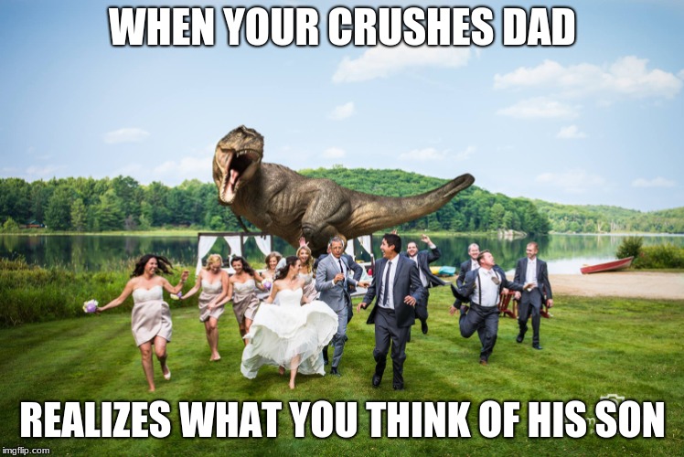 t-rex crashes wedding | WHEN YOUR CRUSHES DAD; REALIZES WHAT YOU THINK OF HIS SON | image tagged in t-rex crashes wedding | made w/ Imgflip meme maker