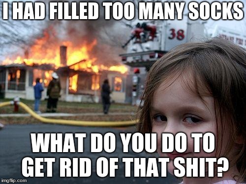 Disaster Girl | I HAD FILLED TOO MANY SOCKS; WHAT DO YOU DO TO GET RID OF THAT SHIT? | image tagged in memes,disaster girl | made w/ Imgflip meme maker