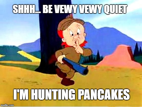 Elmer Fudd | SHHH... BE VEWY VEWY QUIET; I'M HUNTING PANCAKES | image tagged in elmer fudd | made w/ Imgflip meme maker