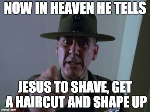 Sergeant Hartmann | NOW IN HEAVEN HE TELLS; JESUS TO SHAVE, GET A HAIRCUT AND SHAPE UP | image tagged in memes,sergeant hartmann | made w/ Imgflip meme maker