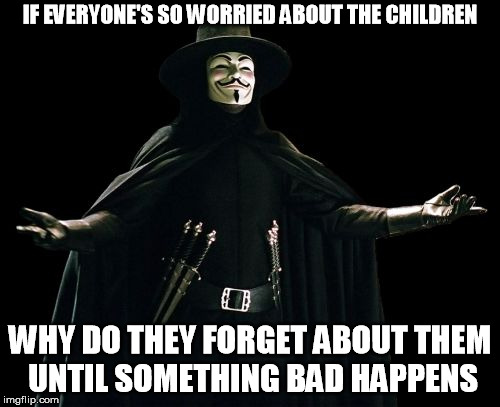 Guy Fawkes |  IF EVERYONE'S SO WORRIED ABOUT THE CHILDREN; WHY DO THEY FORGET ABOUT THEM UNTIL SOMETHING BAD HAPPENS | image tagged in memes,guy fawkes | made w/ Imgflip meme maker