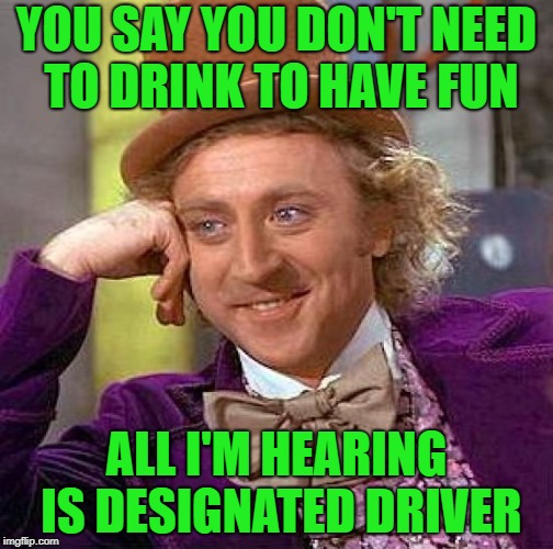 Free sodas are fun too | YOU SAY YOU DON'T NEED TO DRINK TO HAVE FUN; ALL I'M HEARING IS DESIGNATED DRIVER | image tagged in memes,creepy condescending wonka | made w/ Imgflip meme maker