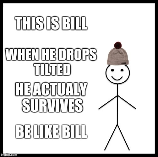 Be Like Bill Meme | THIS IS BILL; WHEN HE DROPS TILTED; HE ACTUALY SURVIVES; BE LIKE BILL | image tagged in memes,be like bill | made w/ Imgflip meme maker