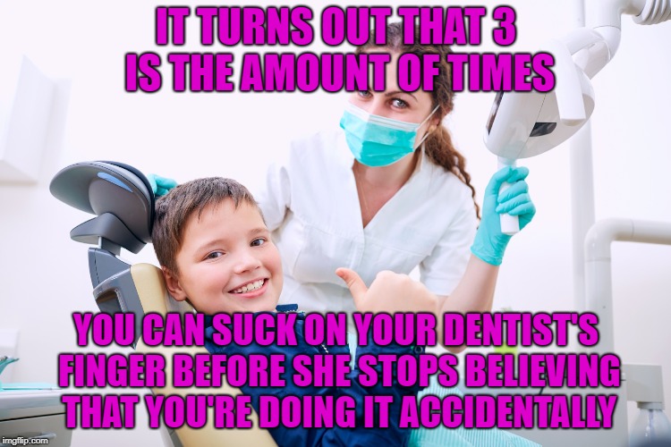And the number shall be three... | IT TURNS OUT THAT 3 IS THE AMOUNT OF TIMES; YOU CAN SUCK ON YOUR DENTIST'S FINGER BEFORE SHE STOPS BELIEVING THAT YOU'RE DOING IT ACCIDENTALLY | image tagged in memes,dentist,funny,upvote | made w/ Imgflip meme maker