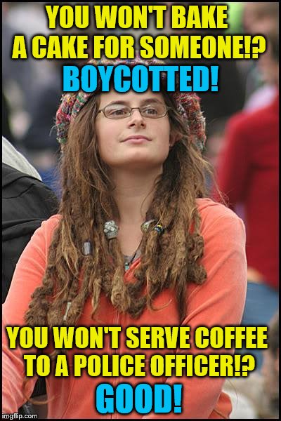 The hypocrisy of the left | YOU WON'T BAKE A CAKE FOR SOMEONE!? BOYCOTTED! YOU WON'T SERVE COFFEE TO A POLICE OFFICER!? GOOD! | image tagged in memes,college liberal,liberal hypocrisy | made w/ Imgflip meme maker