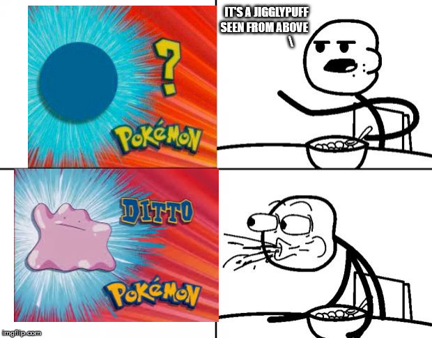 I Try Every Time, I Cri Everytiem | IT'S A JIGGLYPUFF SEEN FROM ABOVE                         \ | image tagged in blank cereal guy,pokemon,ditto,i cri everytiem,why | made w/ Imgflip meme maker