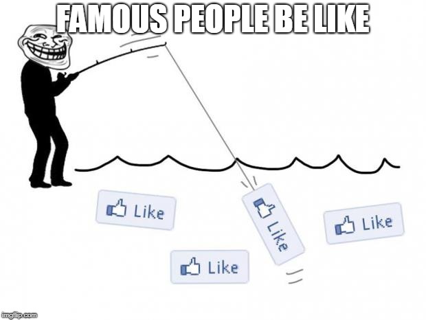 fishing for likes | FAMOUS PEOPLE BE LIKE | image tagged in fishing for likes | made w/ Imgflip meme maker
