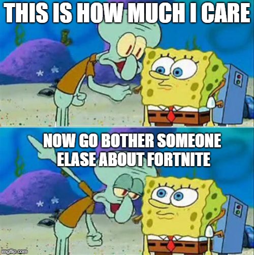 Talk To Spongebob Meme | THIS IS HOW MUCH I CARE; NOW GO BOTHER SOMEONE ELASE ABOUT FORTNITE | image tagged in memes,talk to spongebob | made w/ Imgflip meme maker