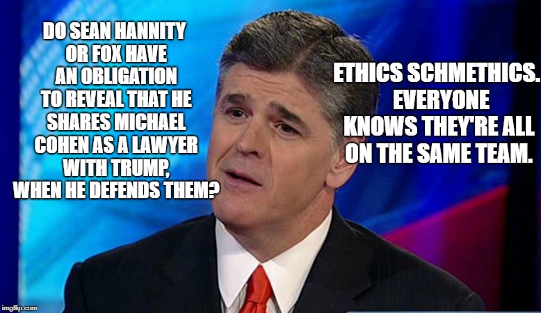 ETHICS SCHMETHICS.  EVERYONE KNOWS THEY'RE ALL ON THE SAME TEAM. DO SEAN HANNITY OR FOX HAVE AN OBLIGATION TO REVEAL THAT HE SHARES MICHAEL COHEN AS A LAWYER WITH TRUMP, WHEN HE DEFENDS THEM? | image tagged in overly condescending sean hannity | made w/ Imgflip meme maker