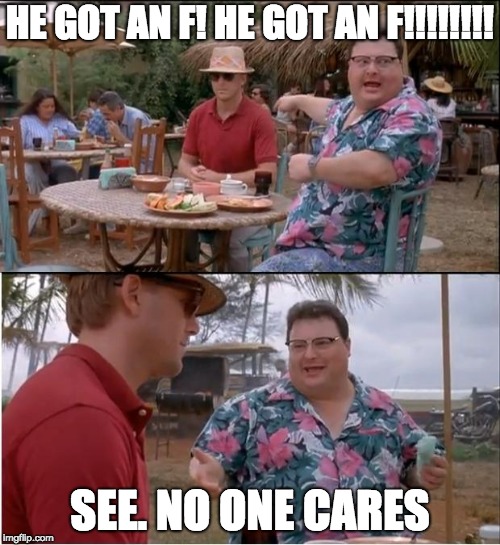 SEE NO ! CAREZ | HE GOT AN F! HE GOT AN F!!!!!!!! SEE. NO ONE CARES | image tagged in memes,see nobody cares | made w/ Imgflip meme maker