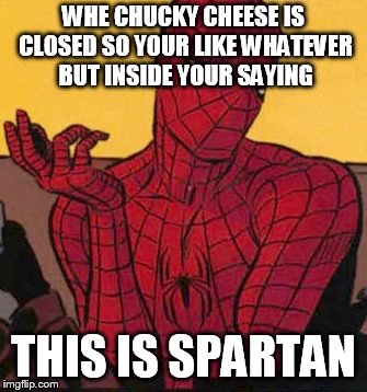 Spi | WHE CHUCKY CHEESE IS CLOSED SO YOUR LIKE WHATEVER BUT INSIDE YOUR SAYING; THIS IS SPARTAN | image tagged in spi | made w/ Imgflip meme maker