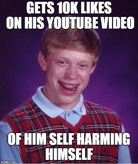 Bad Luck Brian | GETS 10K LIKES ON HIS YOUTUBE VIDEO; OF HIM SELF HARMING HIMSELF | image tagged in memes,bad luck brian,funny,doctordoomsday180,youtube,video | made w/ Imgflip meme maker