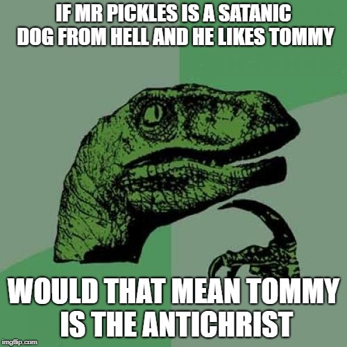 Philosoraptor | IF MR PICKLES IS A SATANIC DOG FROM HELL AND HE LIKES TOMMY; WOULD THAT MEAN TOMMY IS THE ANTICHRIST | image tagged in memes,philosoraptor,doctordoomsday180,mr pickles,satanic,antichrist | made w/ Imgflip meme maker