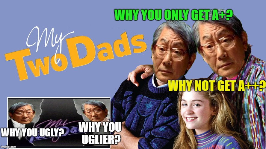 My Two Asian Dads | WHY YOU ONLY GET A+? WHY NOT GET A++? WHY YOU UGLIER? WHY YOU UGLY? | image tagged in funny memes,80's,high expectations asian father,stupid tv shows | made w/ Imgflip meme maker
