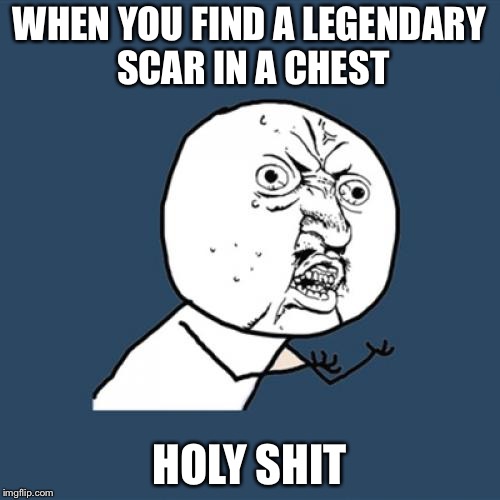 Y U No Meme | WHEN YOU FIND A LEGENDARY SCAR IN A CHEST; HOLY SHIT | image tagged in memes,y u no | made w/ Imgflip meme maker