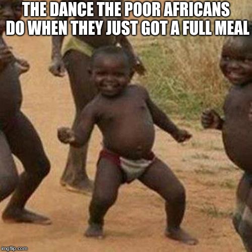 Third World Success Kid | THE DANCE THE POOR AFRICANS DO WHEN THEY JUST GOT A FULL MEAL | image tagged in memes,third world success kid | made w/ Imgflip meme maker