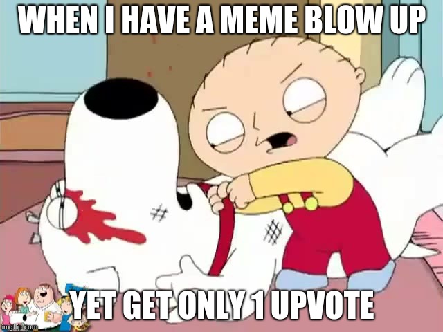 Stewie Griffin Where's My Money | WHEN I HAVE A MEME BLOW UP; YET GET ONLY 1 UPVOTE | image tagged in stewie griffin where's my money | made w/ Imgflip meme maker