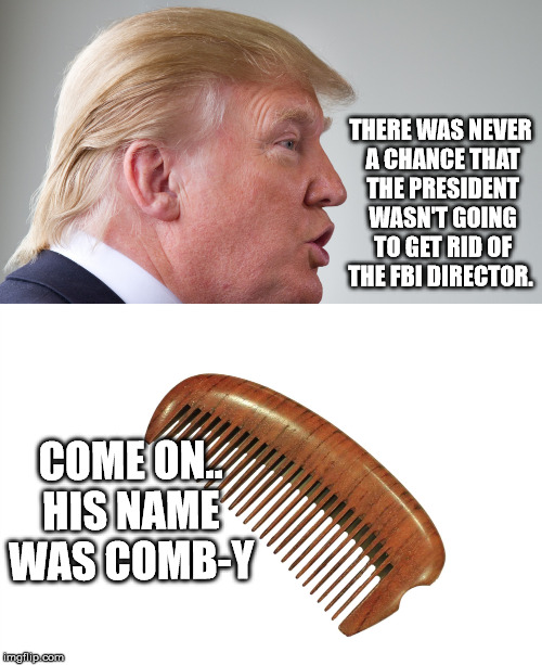Hair Today... Gone Tomorrow...  | THERE WAS NEVER A CHANCE THAT THE PRESIDENT WASN'T GOING TO GET RID OF THE FBI DIRECTOR. COME ON.. HIS NAME WAS COMB-Y | image tagged in president,donald trump,potus,james comey,maga | made w/ Imgflip meme maker