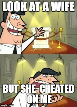 This Is Where I'd Put My Trophy If I Had One | LOOK AT A WIFE; BUT SHE  CHEATED ON ME | image tagged in memes,this is where i'd put my trophy if i had one | made w/ Imgflip meme maker