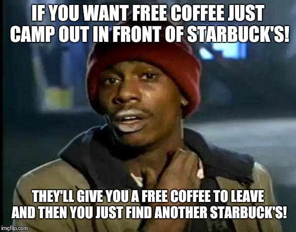 Starbuck's tips!  | IF YOU WANT FREE COFFEE JUST CAMP OUT IN FRONT OF STARBUCK'S! THEY'LL GIVE YOU A FREE COFFEE TO LEAVE AND THEN YOU JUST FIND ANOTHER STARBUCK'S! | image tagged in memes,y'all got any more of that,starbucks,successful black man | made w/ Imgflip meme maker