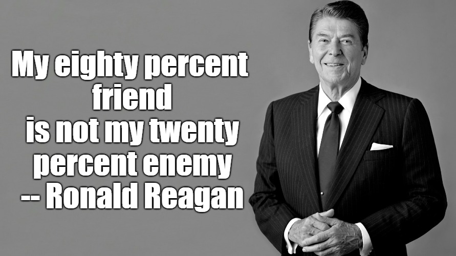 Ronald Reagan |  My eighty percent friend is not my twenty percent enemy -- Ronald Reagan | image tagged in ronald reagan | made w/ Imgflip meme maker