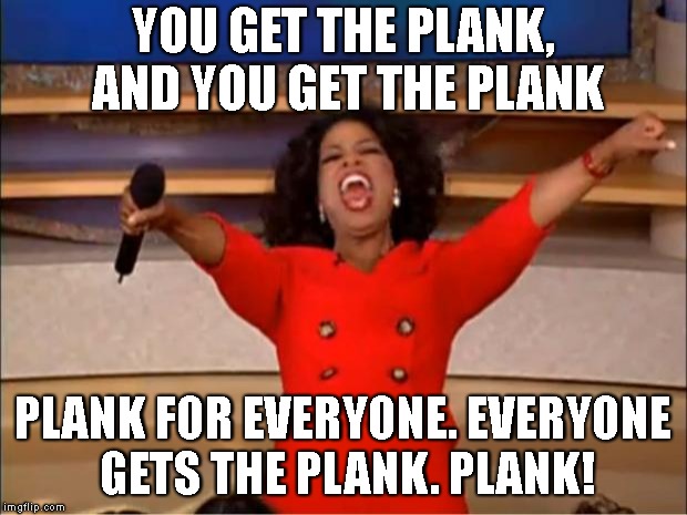 Oprah You Get A Meme | YOU GET THE PLANK, AND YOU GET THE PLANK; PLANK FOR EVERYONE. EVERYONE GETS THE PLANK. PLANK! | image tagged in memes,oprah you get a | made w/ Imgflip meme maker