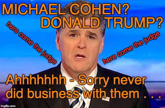 Here come the JUDGE - Hannity never did business with Michael Cohen or Donald Trump????? | MICHAEL COHEN? DONALD TRUMP? here come the judge; here come the judge; Ahhhhhhh - Sorry never did business with them . . . | image tagged in sean hannity fox news,trump,sean hannity,judge,legal jeopardy | made w/ Imgflip meme maker