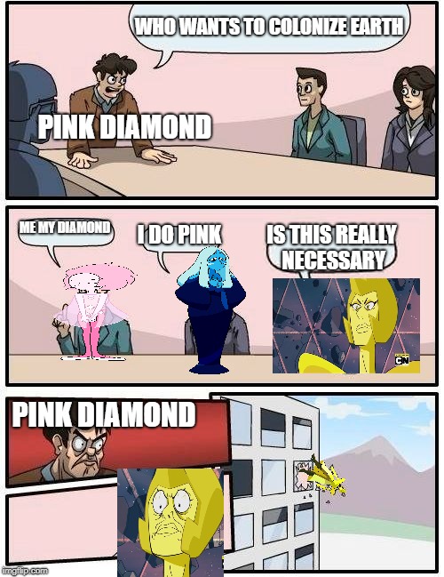 Steven Universe in a Nutshell | WHO WANTS TO COLONIZE EARTH; PINK DIAMOND; ME MY DIAMOND; I DO PINK; IS THIS REALLY NECESSARY; PINK DIAMOND | image tagged in memes,boardroom meeting suggestion | made w/ Imgflip meme maker