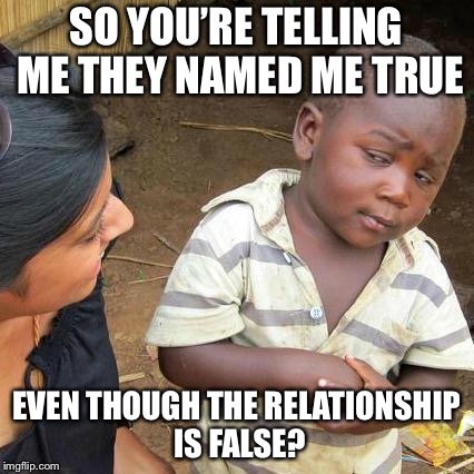 Third World Skeptical Kid Meme | SO YOU’RE TELLING ME THEY NAMED ME TRUE; EVEN THOUGH THE RELATIONSHIP IS FALSE? | image tagged in memes,third world skeptical kid | made w/ Imgflip meme maker