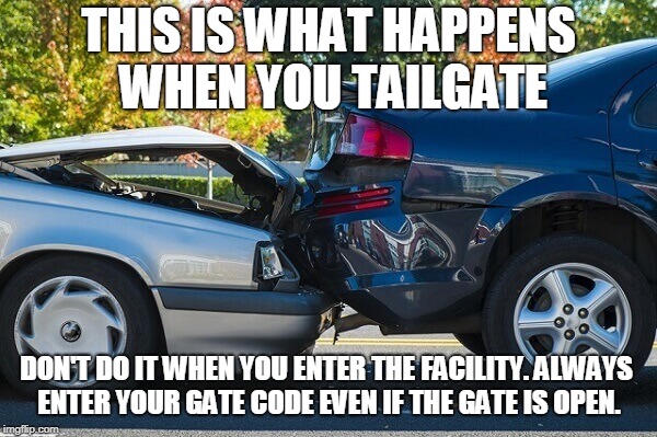 THIS IS WHAT HAPPENS WHEN YOU TAILGATE; DON'T DO IT WHEN YOU ENTER THE FACILITY. ALWAYS ENTER YOUR GATE CODE EVEN IF THE GATE IS OPEN. | made w/ Imgflip meme maker