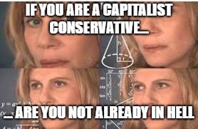 IF YOU ARE A CAPITALIST CONSERVATIVE... ... ARE YOU NOT ALREADY IN HELL | made w/ Imgflip meme maker