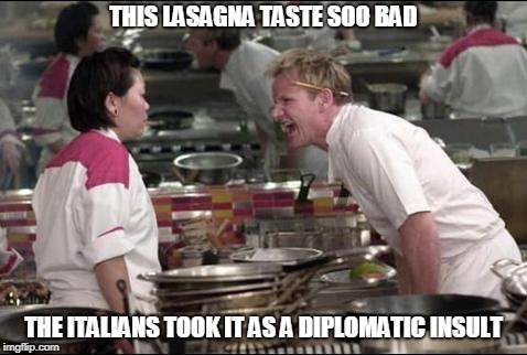 Angry Chef Gordon Ramsay | THIS LASAGNA TASTE SOO BAD; THE ITALIANS TOOK IT AS A DIPLOMATIC INSULT | image tagged in memes,angry chef gordon ramsay | made w/ Imgflip meme maker