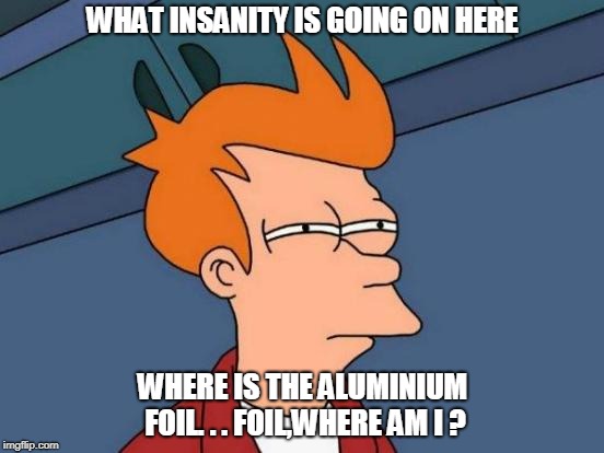 Futurama Fry Meme | WHAT INSANITY IS GOING ON HERE; WHERE IS THE ALUMINIUM FOIL. . . FOIL,WHERE AM I ? | image tagged in memes,futurama fry | made w/ Imgflip meme maker