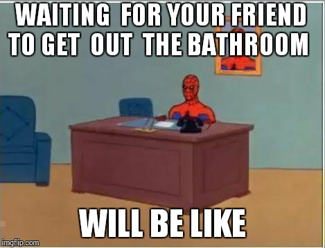 Spiderman Computer Desk Meme | WAITING  FOR YOUR FRIEND TO GET  OUT  THE BATHROOM; WILL BE LIKE | image tagged in memes,spiderman computer desk,spiderman | made w/ Imgflip meme maker