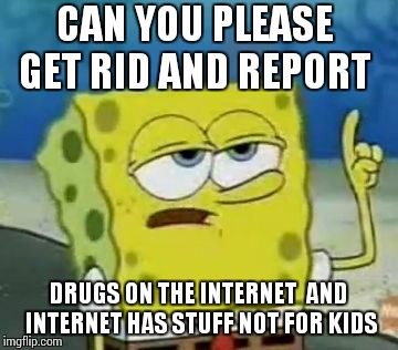 How to stop drugs and things on the Internet  not for kids | CAN YOU PLEASE  GET RID AND REPORT; DRUGS ON THE INTERNET  AND  INTERNET HAS STUFF NOT FOR KIDS | image tagged in memes,ill have you know spongebob | made w/ Imgflip meme maker