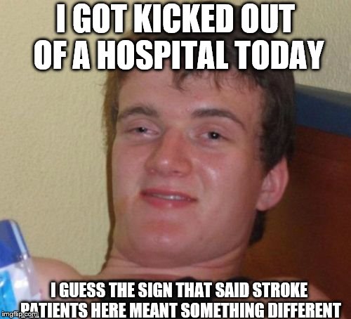 10 Guy | I GOT KICKED OUT OF A HOSPITAL TODAY; I GUESS THE SIGN THAT SAID STROKE PATIENTS HERE MEANT SOMETHING DIFFERENT | image tagged in memes,10 guy | made w/ Imgflip meme maker