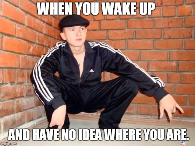 Slav Squat | WHEN YOU WAKE UP; AND HAVE NO IDEA WHERE YOU ARE. | image tagged in slav squat | made w/ Imgflip meme maker