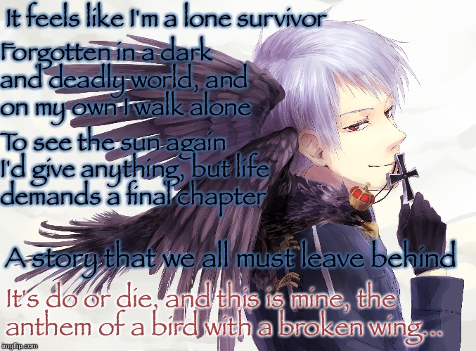 Bird With a Broken Wing by Owl City (second version of the previous one) | It feels like I'm a lone survivor; Forgotten in a dark and deadly world, and on my own I walk alone; To see the sun again I'd give anything, but life demands a final chapter; A story that we all must leave behind; It's do or die, and this is mine, the anthem of a bird with a broken wing... | image tagged in song lyrics,hetalia | made w/ Imgflip meme maker