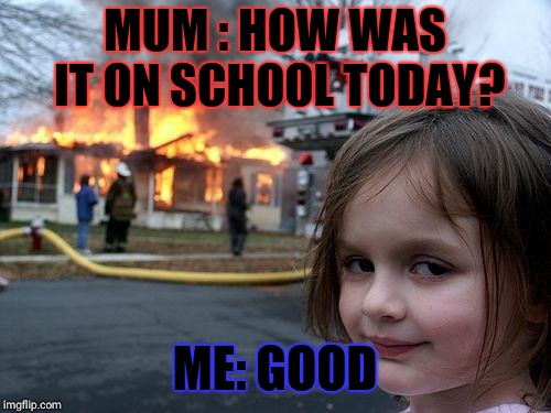 Disaster Girl | MUM : HOW WAS IT ON SCHOOL TODAY? ME: GOOD | image tagged in memes,disaster girl | made w/ Imgflip meme maker