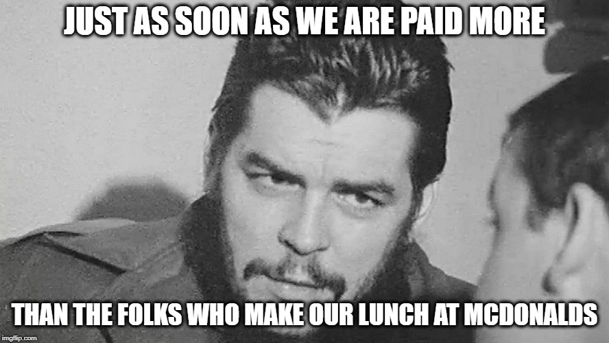 Che | JUST AS SOON AS WE ARE PAID MORE THAN THE FOLKS WHO MAKE OUR LUNCH AT MCDONALDS | image tagged in che | made w/ Imgflip meme maker