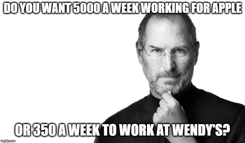 Steve born rich | DO YOU WANT 5000 A WEEK WORKING FOR APPLE OR 350 A WEEK TO WORK AT WENDY'S? | image tagged in steve born rich | made w/ Imgflip meme maker