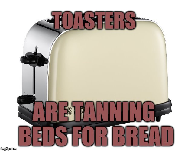 TOASTERS; ARE TANNING BEDS FOR BREAD | image tagged in tanning bread | made w/ Imgflip meme maker