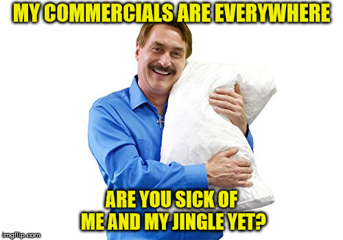 MY COMMERCIALS ARE EVERYWHERE; ARE YOU SICK OF ME AND MY JINGLE YET? | image tagged in mypillow | made w/ Imgflip meme maker